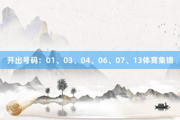 开出号码：01、03、04、06、07、13体育集锦