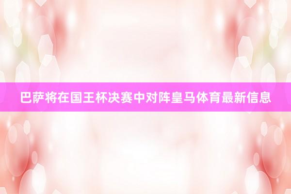 巴萨将在国王杯决赛中对阵皇马体育最新信息