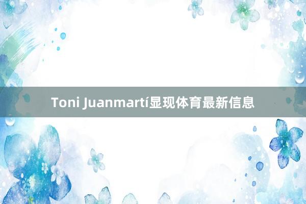 Toni Juanmartí显现体育最新信息