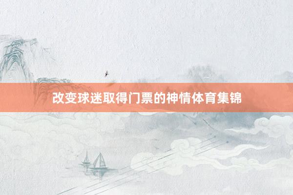 改变球迷取得门票的神情体育集锦