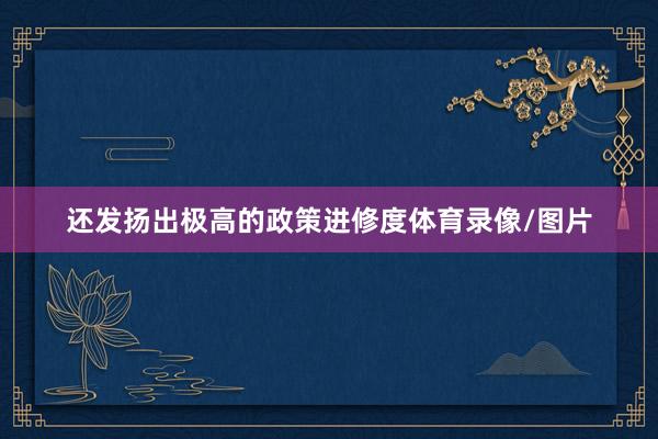 还发扬出极高的政策进修度体育录像/图片
