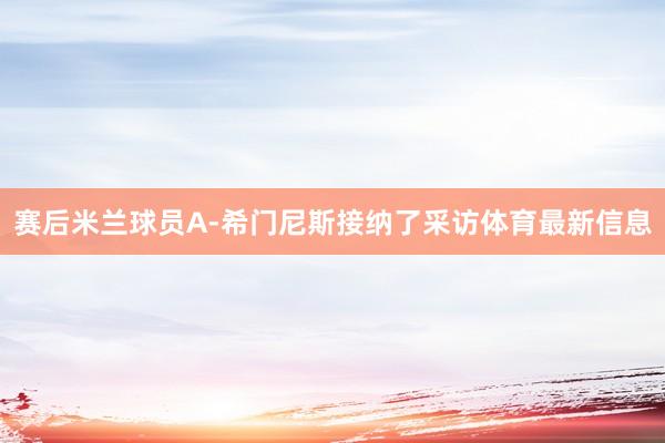 赛后米兰球员A-希门尼斯接纳了采访体育最新信息