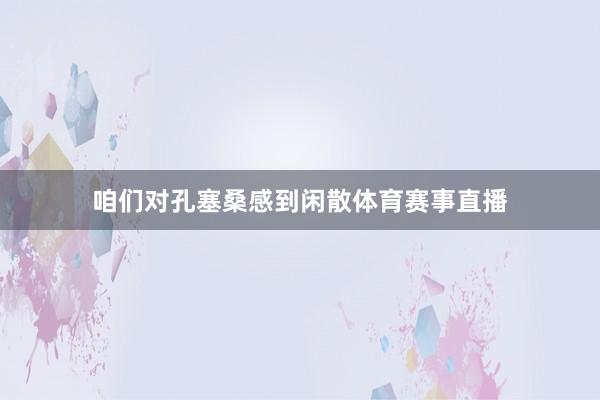 咱们对孔塞桑感到闲散体育赛事直播
