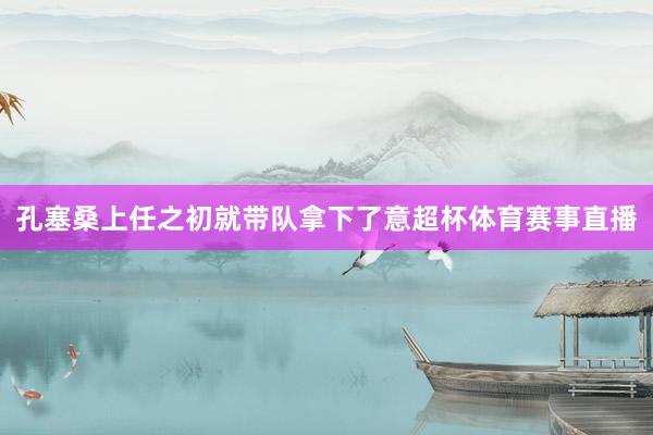 孔塞桑上任之初就带队拿下了意超杯体育赛事直播