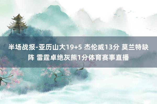 半场战报-亚历山大19+5 杰伦威13分 莫兰特缺阵 雷霆卓绝灰熊1分体育赛事直播