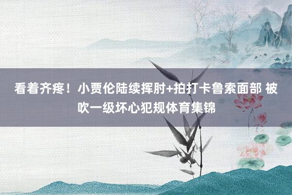 看着齐疼！小贾伦陆续挥肘+拍打卡鲁索面部 被吹一级坏心犯规体育集锦