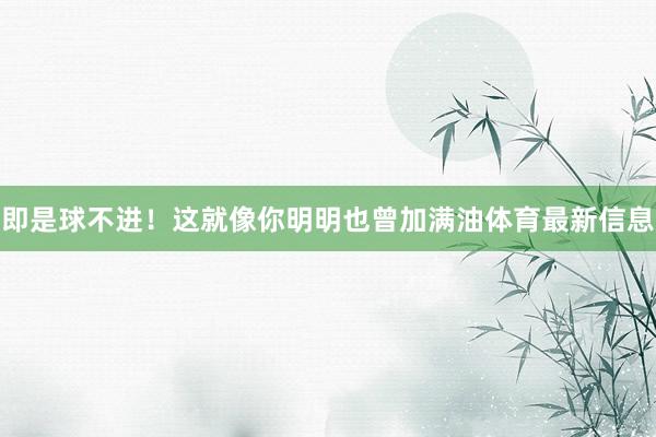即是球不进！这就像你明明也曾加满油体育最新信息