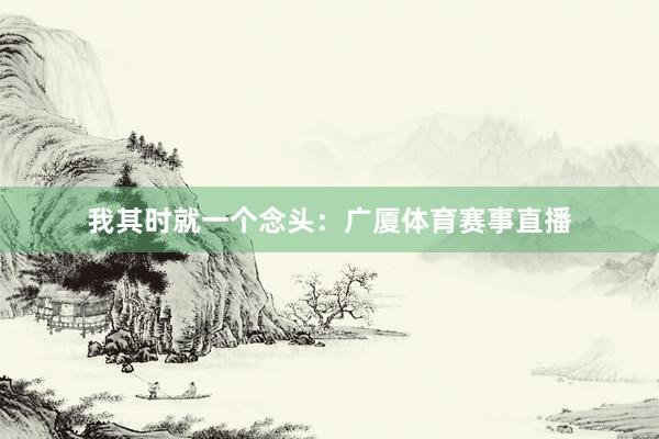 我其时就一个念头:广厦体育赛事直播