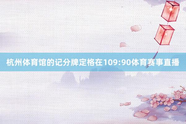 杭州体育馆的记分牌定格在109:90体育赛事直播