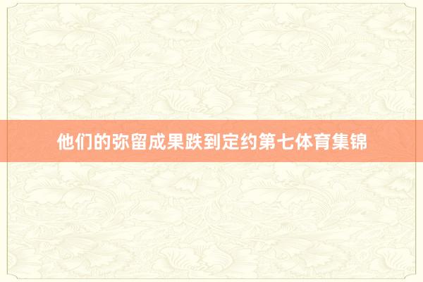他们的弥留成果跌到定约第七体育集锦