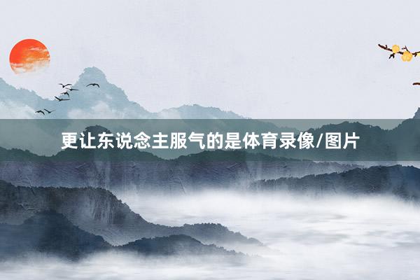 更让东说念主服气的是体育录像/图片