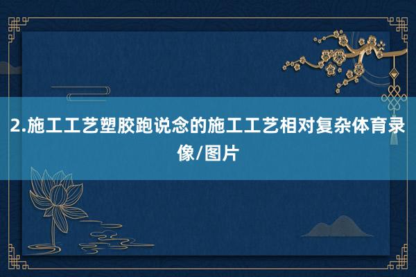 2.施工工艺塑胶跑说念的施工工艺相对复杂体育录像/图片