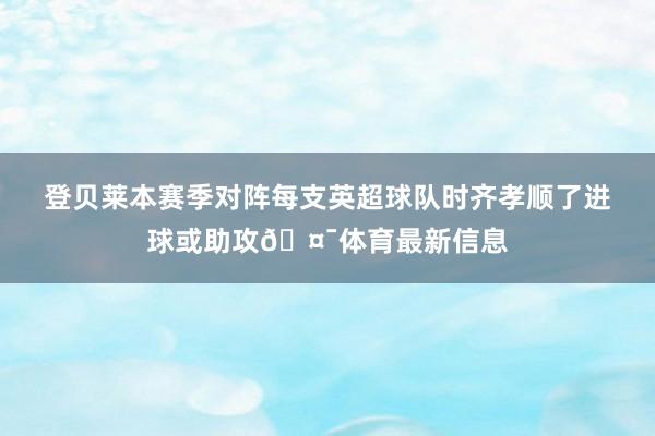 登贝莱本赛季对阵每支英超球队时齐孝顺了进球或助攻🤯体育最新信息