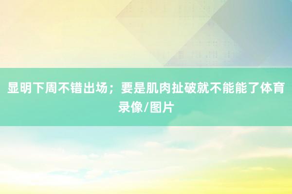 显明下周不错出场；要是肌肉扯破就不能能了体育录像/图片