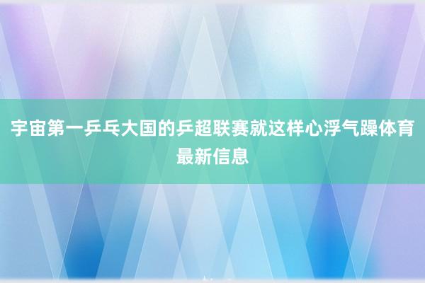 宇宙第一乒乓大国的乒超联赛就这样心浮气躁体育最新信息