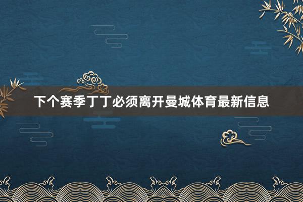 下个赛季丁丁必须离开曼城体育最新信息
