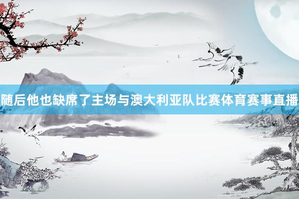随后他也缺席了主场与澳大利亚队比赛体育赛事直播