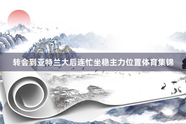 转会到亚特兰大后连忙坐稳主力位置体育集锦