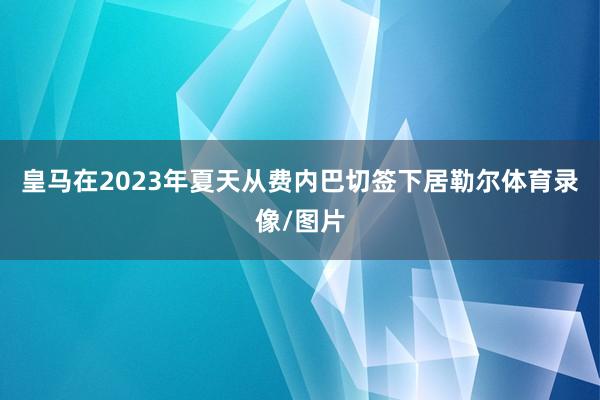 皇马在2023年夏天从费内巴切签下居勒尔体育录像/图片