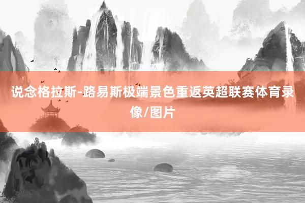 说念格拉斯-路易斯极端景色重返英超联赛体育录像/图片