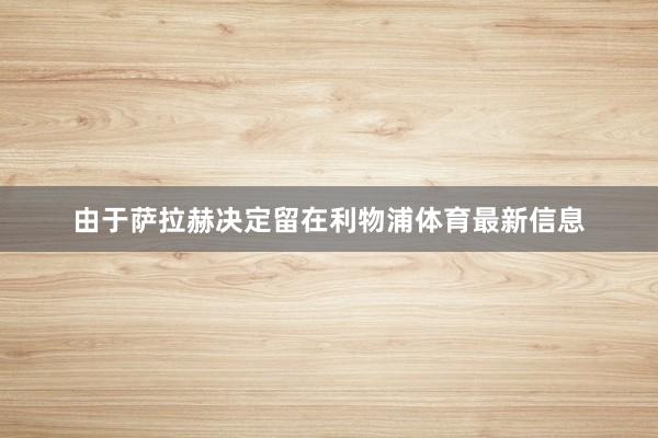 由于萨拉赫决定留在利物浦体育最新信息