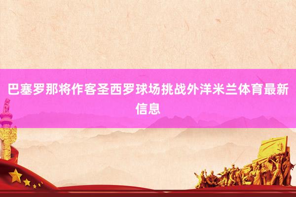 巴塞罗那将作客圣西罗球场挑战外洋米兰体育最新信息
