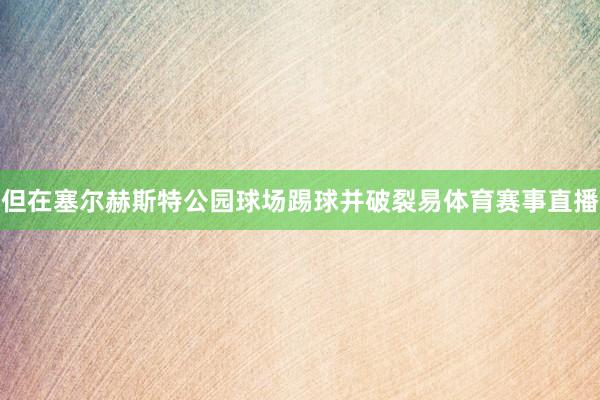 但在塞尔赫斯特公园球场踢球并破裂易体育赛事直播