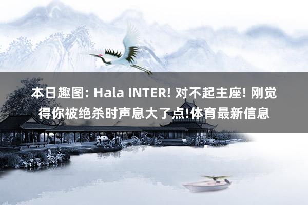 本日趣图: Hala INTER! 对不起主座! 刚觉得你被绝杀时声息大了点!体育最新信息