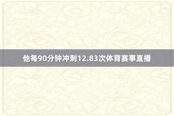 他每90分钟冲刺12.83次体育赛事直播