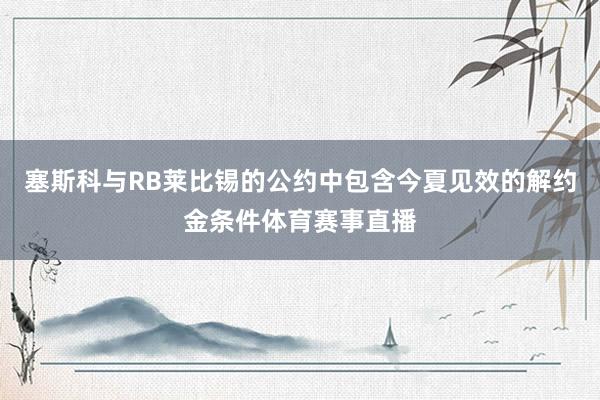 塞斯科与RB莱比锡的公约中包含今夏见效的解约金条件体育赛事直播