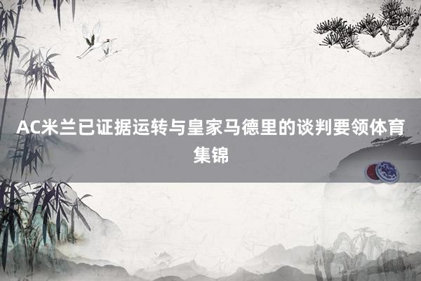 AC米兰已证据运转与皇家马德里的谈判要领体育集锦