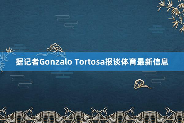 据记者Gonzalo Tortosa报谈体育最新信息