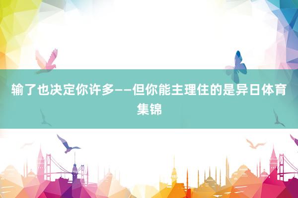 输了也决定你许多——但你能主理住的是异日体育集锦
