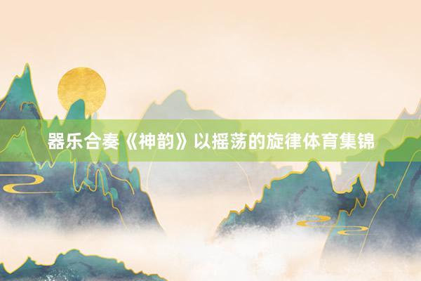 器乐合奏《神韵》以摇荡的旋律体育集锦