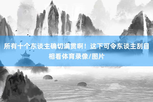 所有十个东谈主确切满贯啊！这下可令东谈主刮目相看体育录像/图片