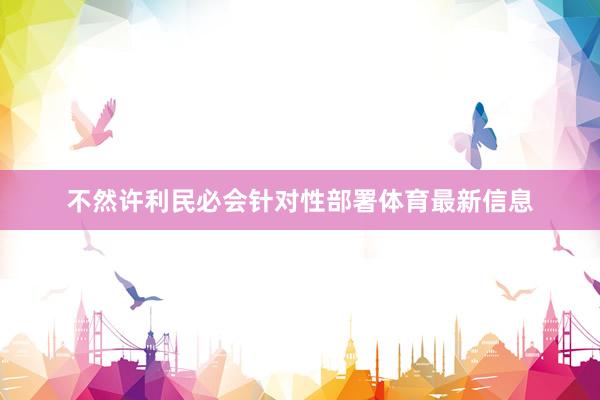 不然许利民必会针对性部署体育最新信息
