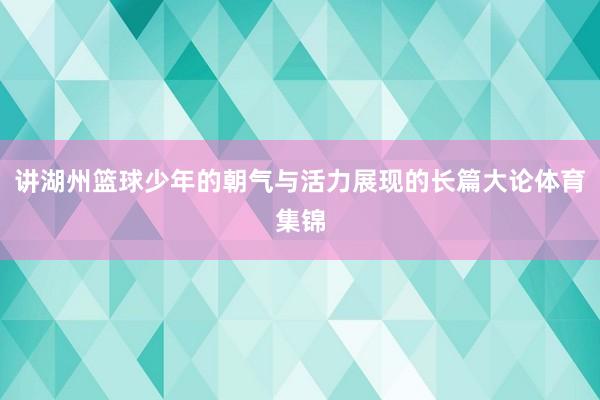 讲湖州篮球少年的朝气与活力展现的长篇大论体育集锦