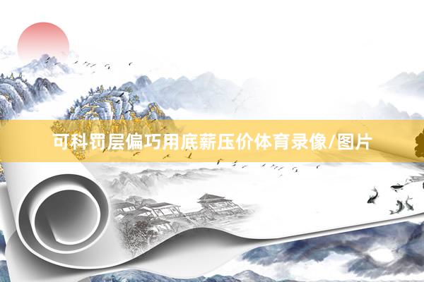 可科罚层偏巧用底薪压价体育录像/图片
