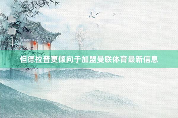但德拉普更倾向于加盟曼联体育最新信息