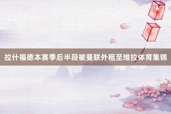 拉什福德本赛季后半段被曼联外租至维拉体育集锦
