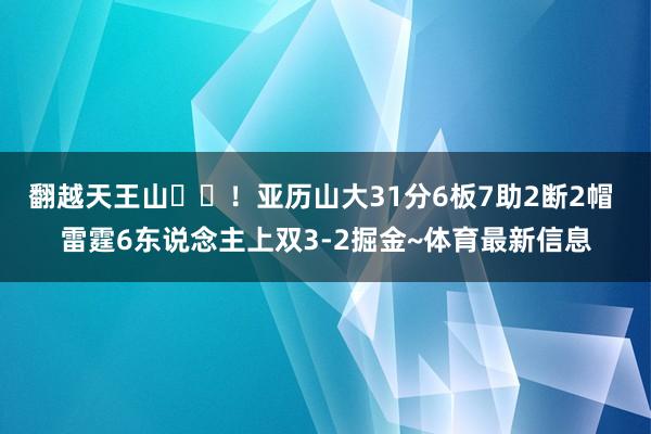 翻越天王山⛰️！亚历山大31分6板7助2断2帽 雷霆6东说念主上双3-2掘金~体育最新信息