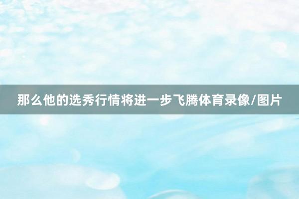 那么他的选秀行情将进一步飞腾体育录像/图片
