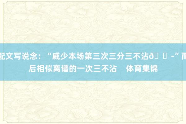 配文写说念：“威少本场第三次三分三不沾😭”而后相似离谱的一次三不沾    体育集锦