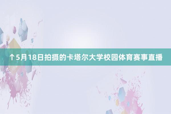 ↑5月18日拍摄的卡塔尔大学校园体育赛事直播
