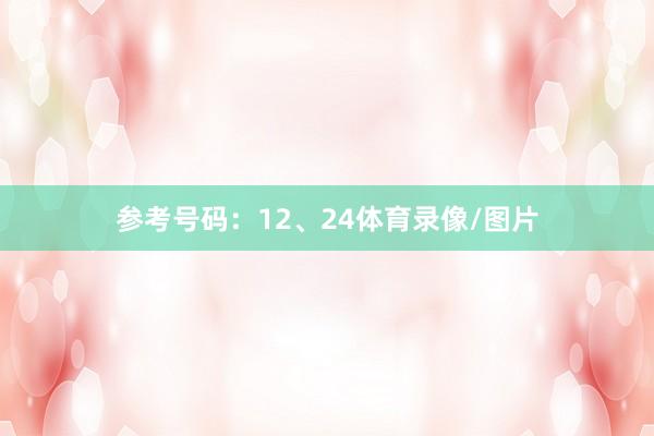 参考号码：12、24体育录像/图片