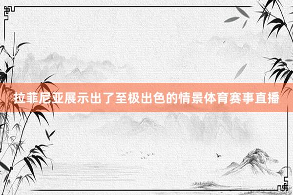 拉菲尼亚展示出了至极出色的情景体育赛事直播