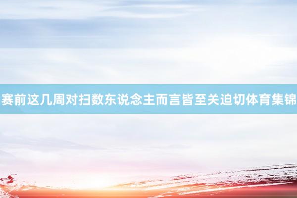 赛前这几周对扫数东说念主而言皆至关迫切体育集锦