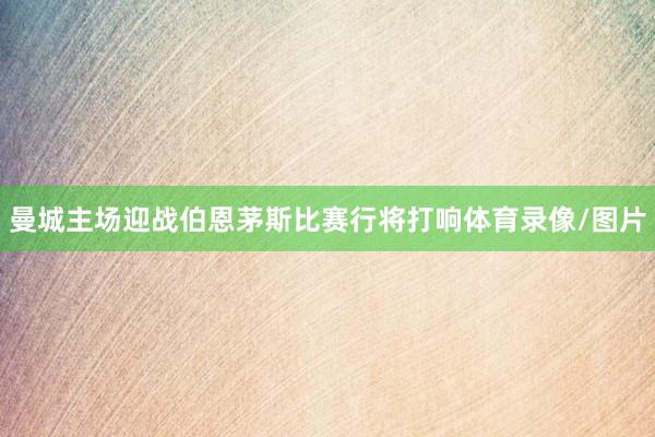 曼城主场迎战伯恩茅斯比赛行将打响体育录像/图片