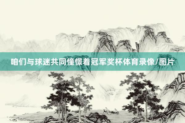 咱们与球迷共同憧憬着冠军奖杯体育录像/图片