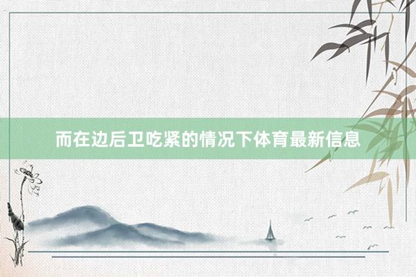 而在边后卫吃紧的情况下体育最新信息